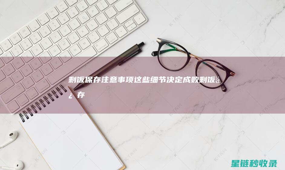 剩饭保存注意事项：这些细节决定成败 (剩饭保存注意事项)