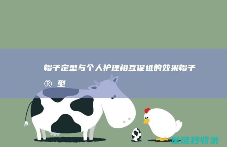 帽子定型与个人护理：相互促进的效果 (帽子定型与个别的区别)